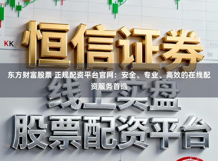 东方财富股票 正规配资平台官网：安全、专业、高效的在线配资服务首选