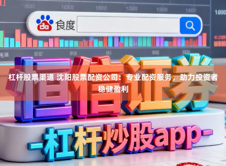 杠杆股票渠道 沈阳股票配资公司：专业配资服务，助力投资者稳健盈利