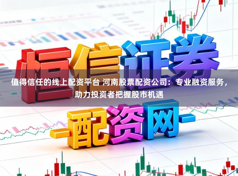 值得信任的线上配资平台 河南股票配资公司：专业融资服务，助力投资者把握股市机遇
