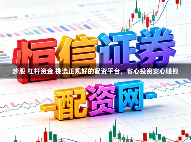 炒股 杠杆资金 挑选正规好的配资平台，省心投资安心赚钱
