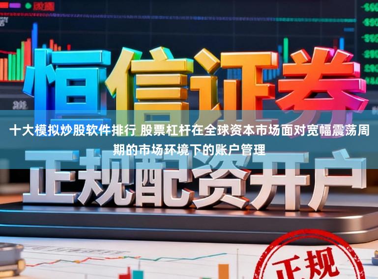 十大模拟炒股软件排行 股票杠杆在全球资本市场面对宽幅震荡周期的市场环境下的账户管理
