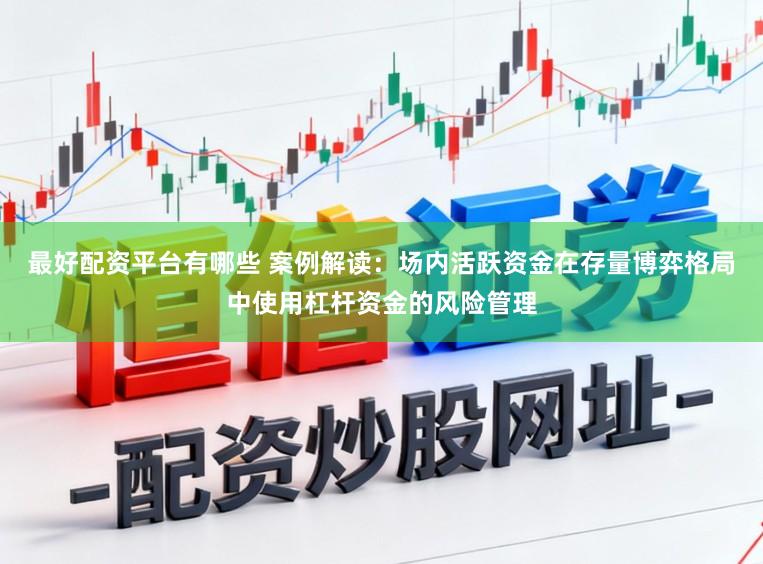 最好配资平台有哪些 案例解读：场内活跃资金在存量博弈格局中使用杠杆资金的风险管理