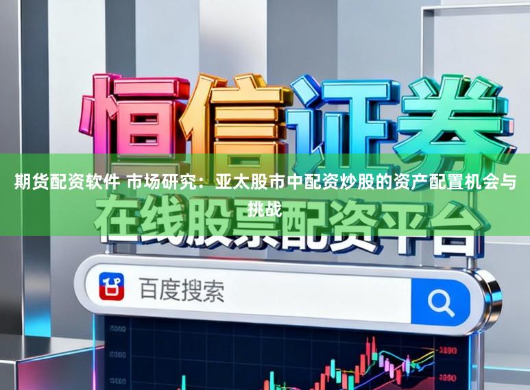期货配资软件 市场研究：亚太股市中配资炒股的资产配置机会与挑战