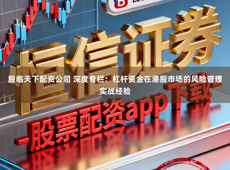 股临天下配资公司 深度专栏：杠杆资金在港股市场的风险管理实战经验