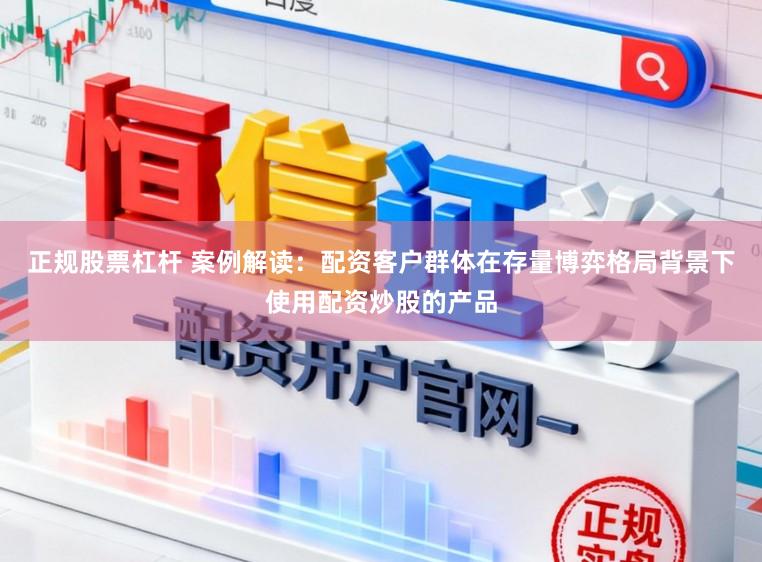 正规股票杠杆 案例解读：配资客户群体在存量博弈格局背景下使用配资炒股的产品