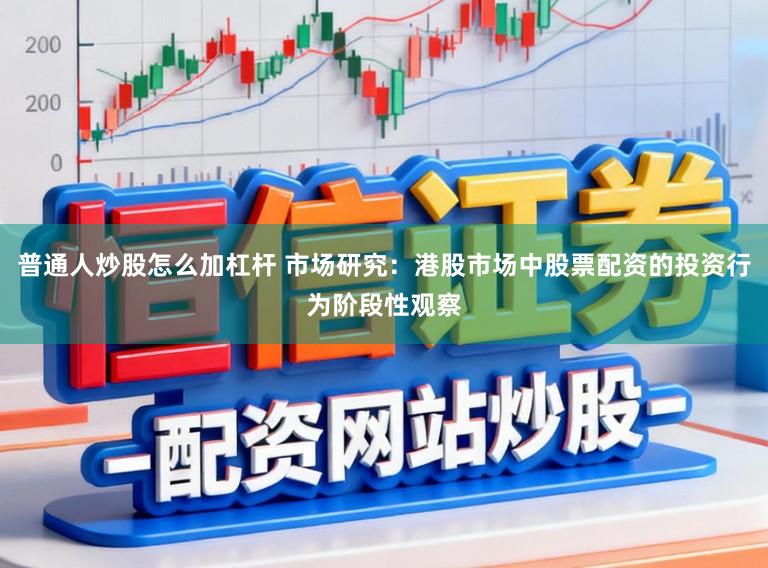普通人炒股怎么加杠杆 市场研究：港股市场中股票配资的投资行为阶段性观察