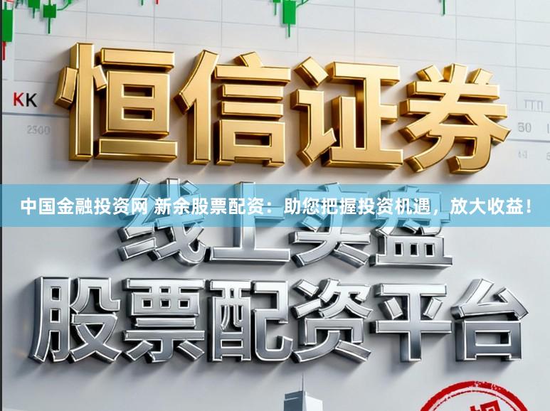 中国金融投资网 新余股票配资：助您把握投资机遇，放大收益！