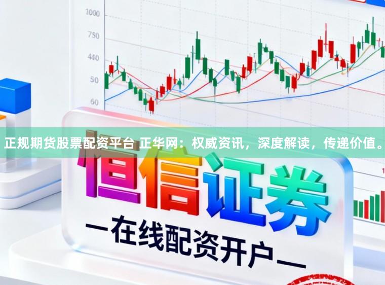 正规期货股票配资平台 正华网：权威资讯，深度解读，传递价值。