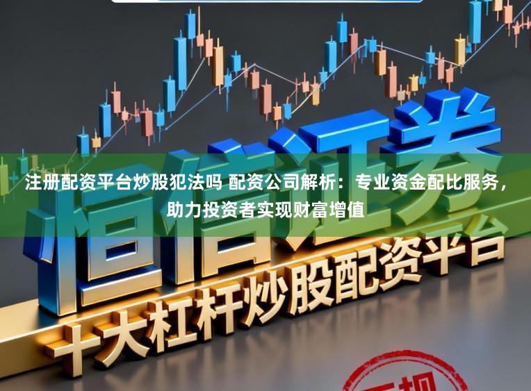 注册配资平台炒股犯法吗 配资公司解析：专业资金配比服务，助力投资者实现财富增值