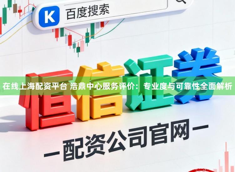 在线上海配资平台 浩鼎中心服务评价：专业度与可靠性全面解析