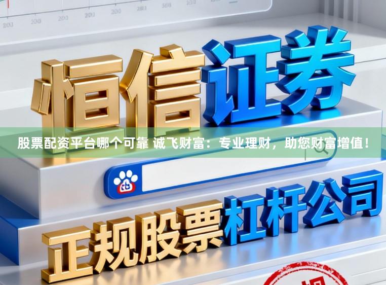 股票配资平台哪个可靠 诚飞财富：专业理财，助您财富增值！