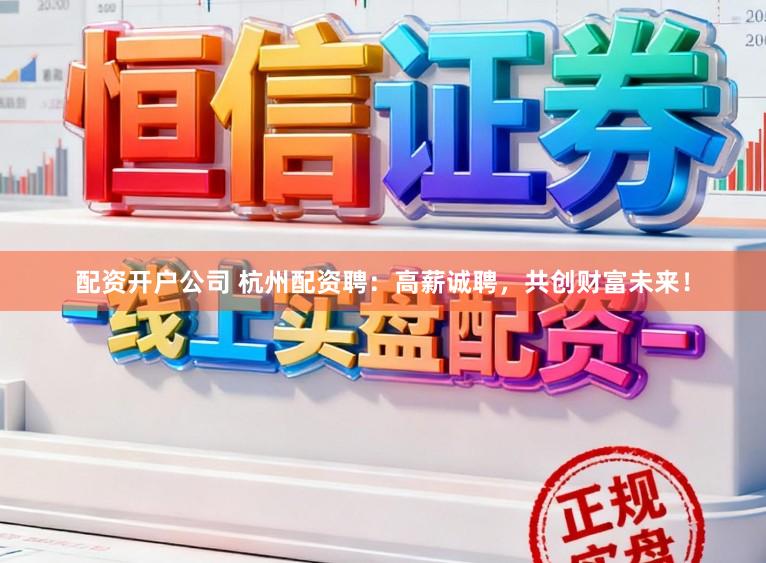 配资开户公司 杭州配资聘:高薪诚聘,共创财富未来!