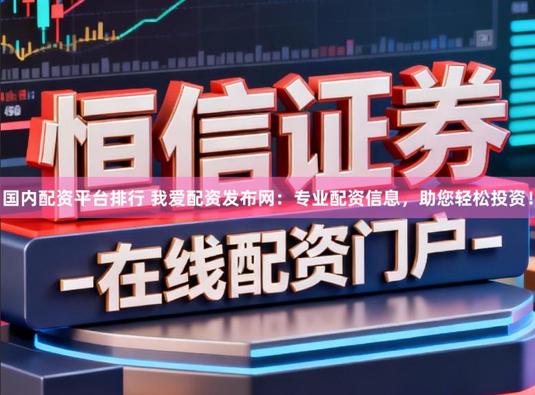 国内配资平台排行 我爱配资发布网：专业配资信息，助您轻松投资！