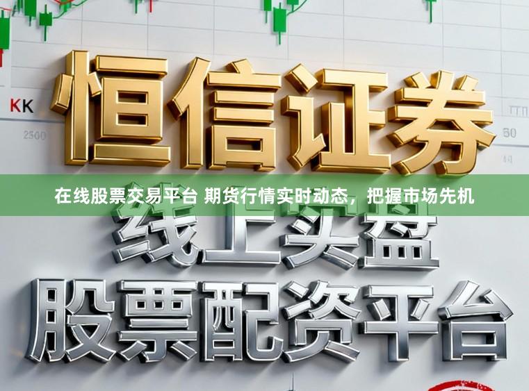 在线股票交易平台 期货行情实时动态，把握市场先机