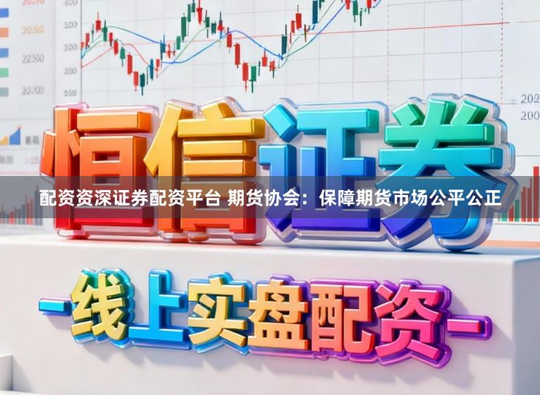 配资资深证券配资平台 期货协会：保障期货市场公平公正