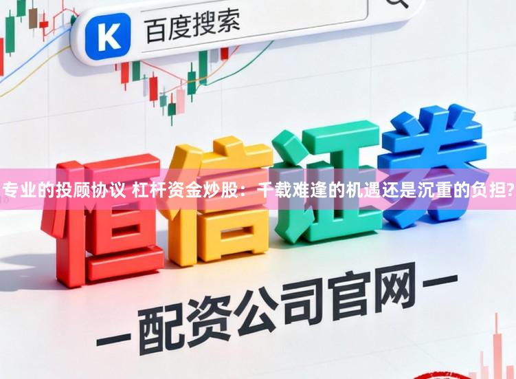 专业的投顾协议 杠杆资金炒股：千载难逢的机遇还是沉重的负担?