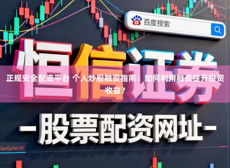 正规安全配资平台 个人炒股融资指南：如何利用融资提升投资收益？