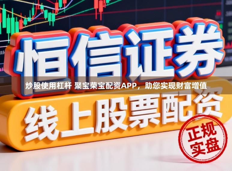 炒股使用杠杆 聚宝荣宝配资APP，助您实现财富增值