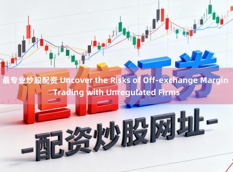 最专业炒股配资 Uncover the Risks of Off-exchange Margin Trading with Unregulated Firms