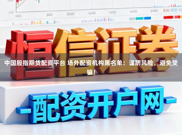 中国股指期货配资平台 场外配资机构黑名单：谨防风险，避免受骗！