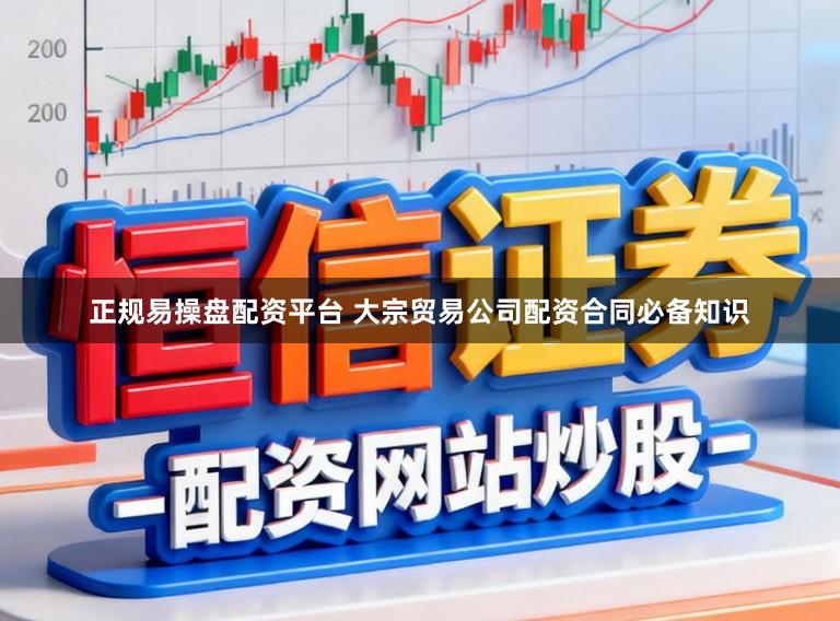 正规易操盘配资平台 大宗贸易公司配资合同必备知识