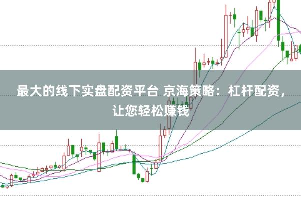 最大的线下实盘配资平台 京海策略：杠杆配资，让您轻松赚钱