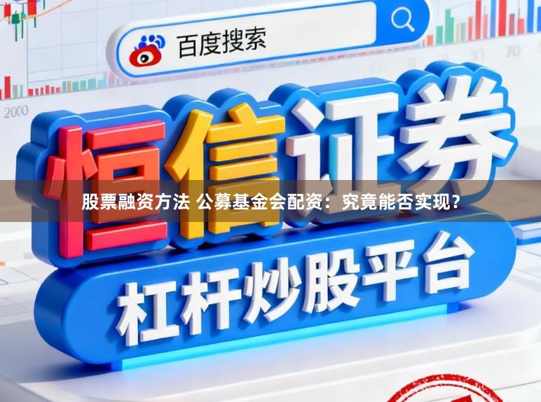 股票融资方法 公募基金会配资：究竟能否实现？