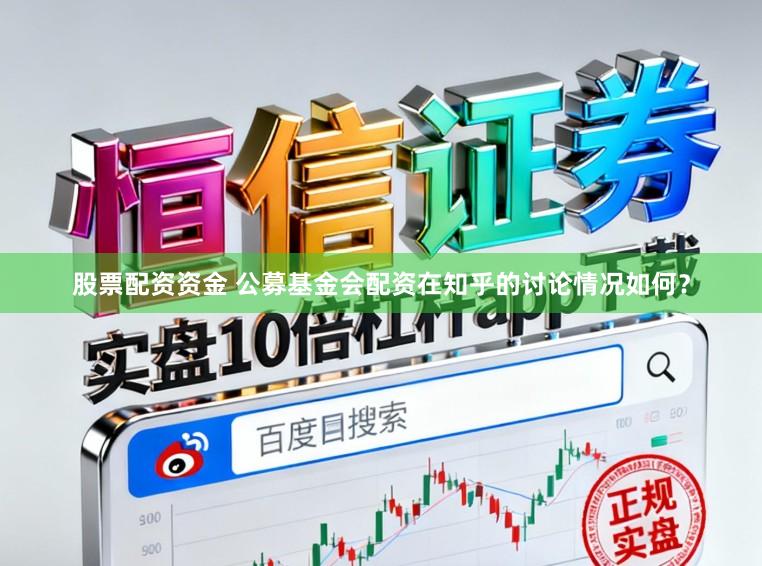 股票配资资金 公募基金会配资在知乎的讨论情况如何？