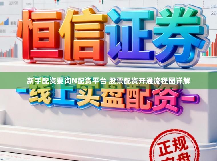 新手配资要询N配资平台 股票配资开通流程图详解