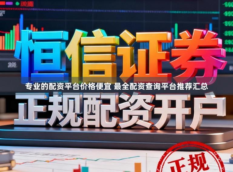 专业的配资平台价格便宜 最全配资查询平台推荐汇总