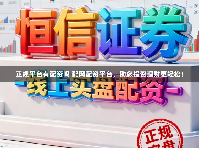 正规平台有配资吗 配网配资平台，助您投资理财更轻松！