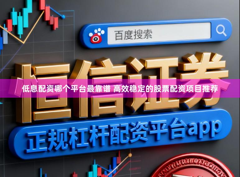 低息配资哪个平台最靠谱 高效稳定的股票配资项目推荐