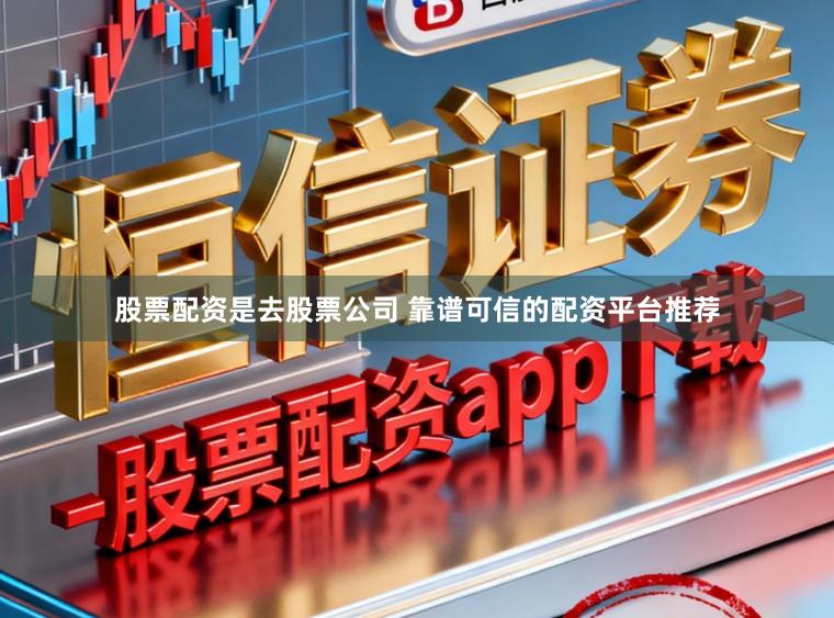 股票配资是去股票公司 靠谱可信的配资平台推荐