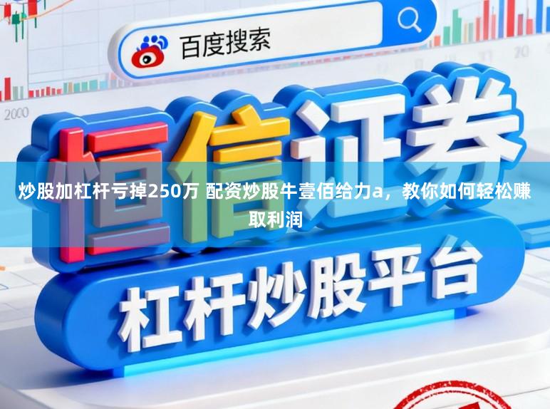 炒股加杠杆亏掉250万 配资炒股牛壹佰给力a，教你如何轻松赚取利润