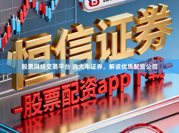 股票网络交易平台 选大牛证券，解读优质配资公司