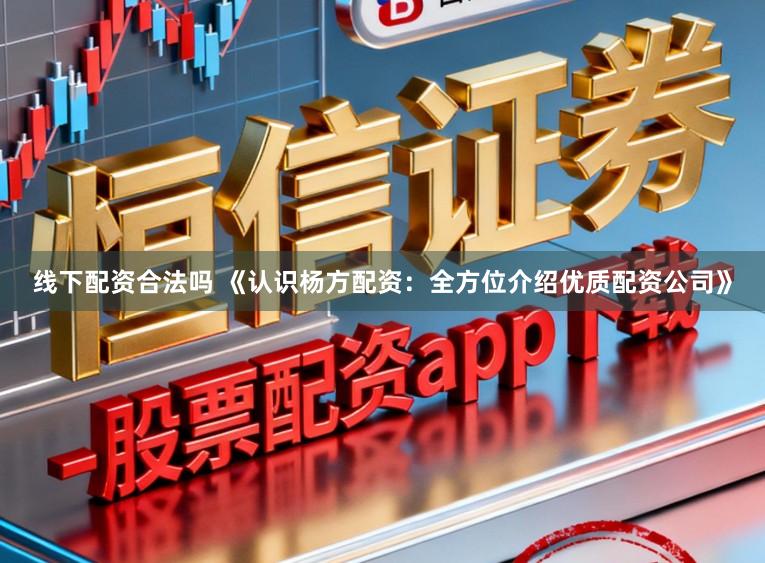 线下配资合法吗 《认识杨方配资：全方位介绍优质配资公司》