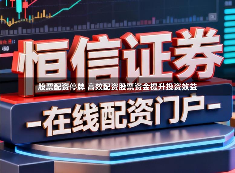股票配资停牌 高效配资股票资金提升投资效益