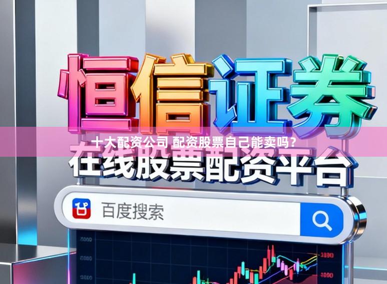 十大配资公司 配资股票自己能卖吗？