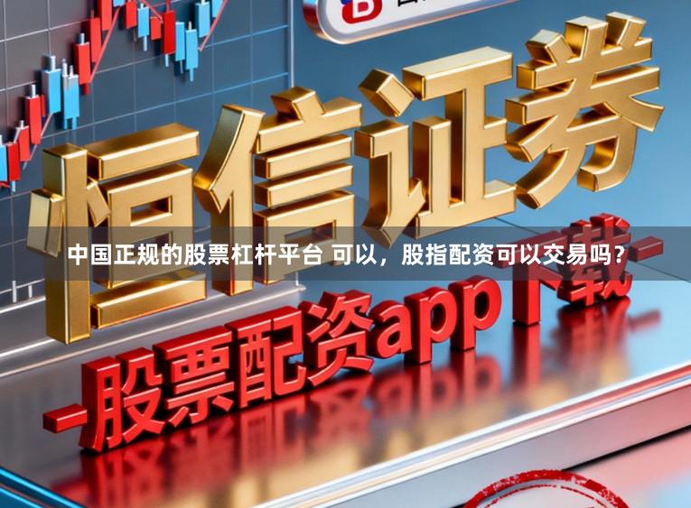 中国正规的股票杠杆平台 可以，股指配资可以交易吗？