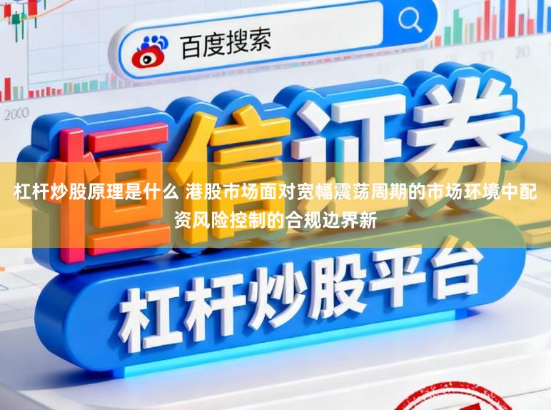 杠杆炒股原理是什么 港股市场面对宽幅震荡周期的市场环境中配资风险控制的合规边界新