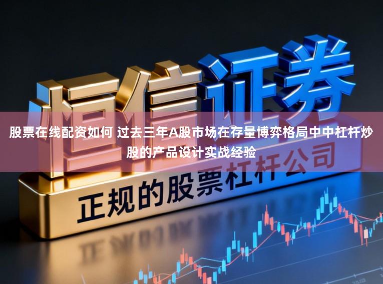 股票在线配资如何 过去三年A股市场在存量博弈格局中中杠杆炒股的产品设计实战经验