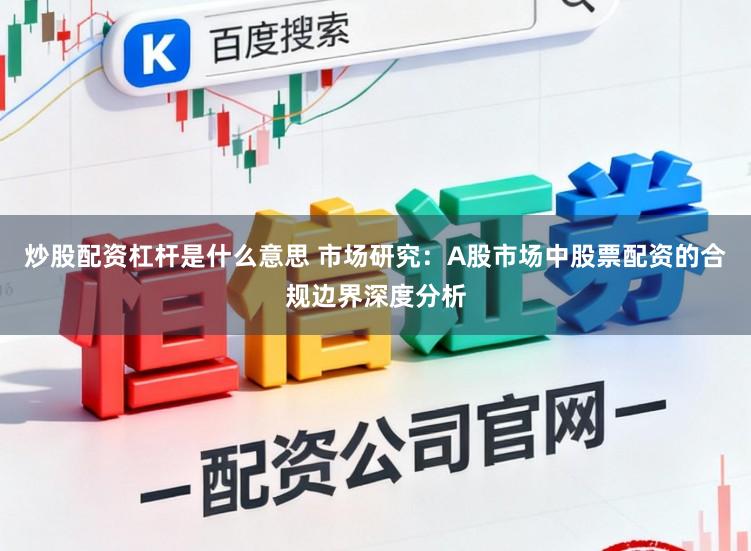 炒股配资杠杆是什么意思 市场研究：A股市场中股票配资的合规边界深度分析