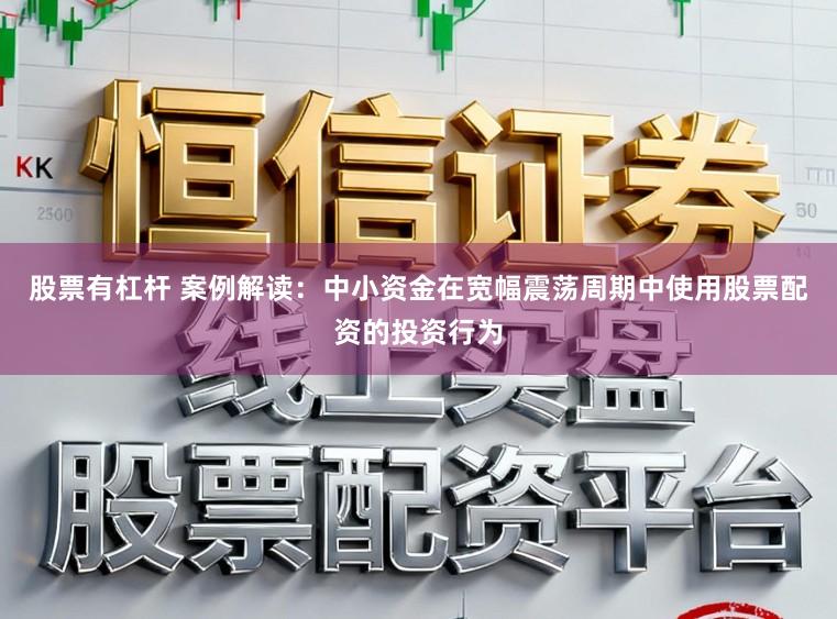 股票有杠杆 案例解读：中小资金在宽幅震荡周期中使用股票配资的投资行为