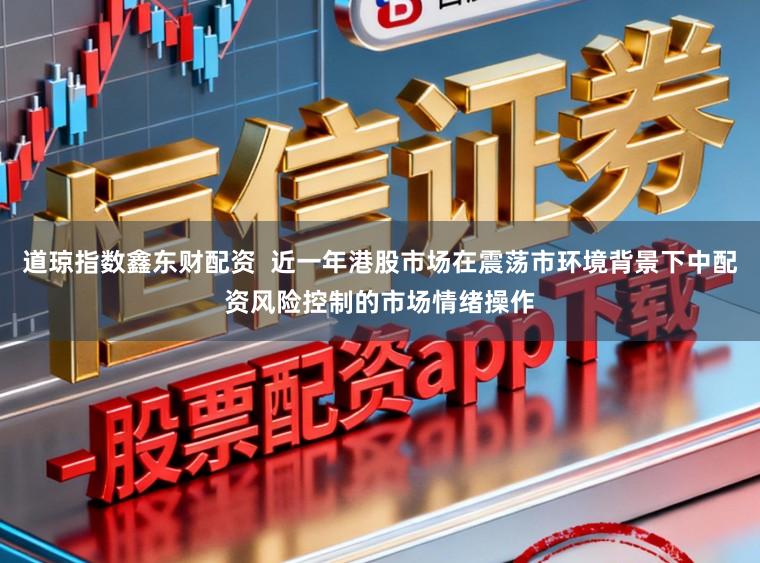 道琼指数鑫东财配资  近一年港股市场在震荡市环境背景下中配资风险控制的市场情绪操作