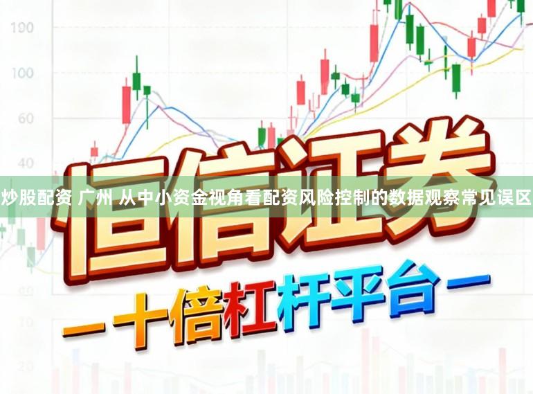 炒股配资 广州 从中小资金视角看配资风险控制的数据观察常见误区