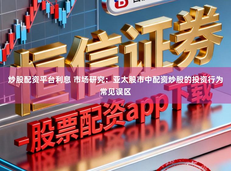 炒股配资平台利息 市场研究：亚太股市中配资炒股的投资行为常见误区