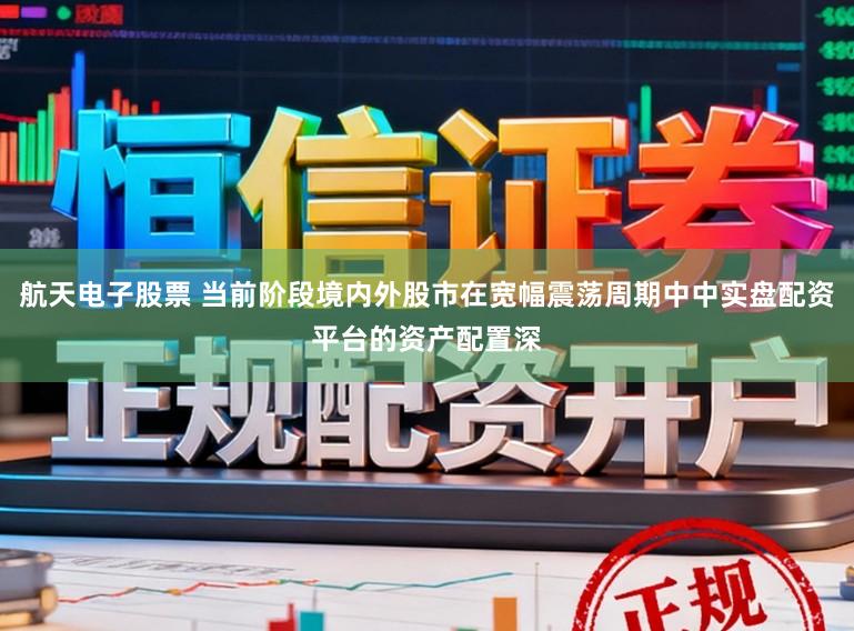 航天电子股票 当前阶段境内外股市在宽幅震荡周期中中实盘配资平台的资产配置深