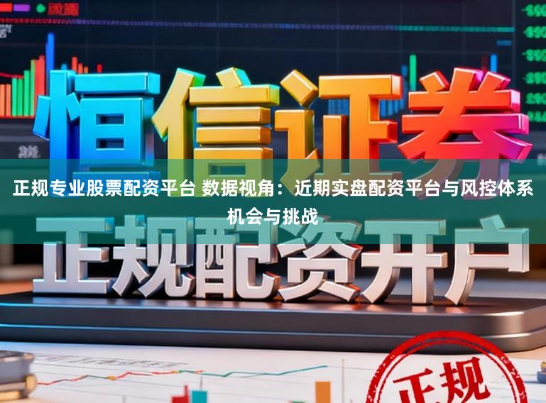 正规专业股票配资平台 数据视角：近期实盘配资平台与风控体系机会与挑战
