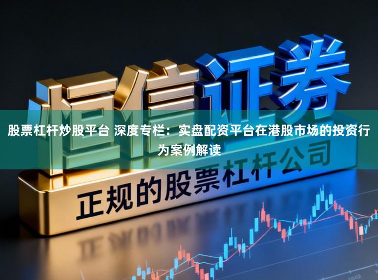 股票杠杆炒股平台 深度专栏：实盘配资平台在港股市场的投资行为案例解读