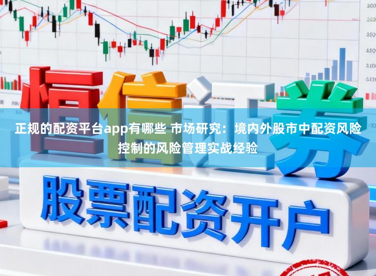 正规的配资平台app有哪些 市场研究：境内外股市中配资风险控制的风险管理实战经验